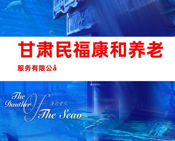 甘肃民福康和养老服务有限公司